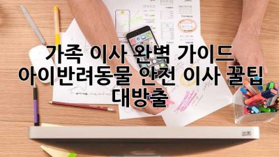 🏡 가족 이사 완벽 가이드: 아이&반려동물 안전 이사 꿀팁 대방출! 🐶👶