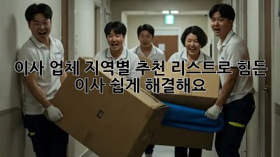 이사 업체, 지역별 추천 리스트로 힘든 이사, 쉽게 해결해요!
